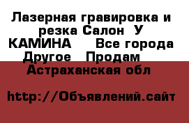 Лазерная гравировка и резка Салон “У КАМИНА“  - Все города Другое » Продам   . Астраханская обл.